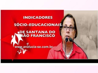 INDICADORES SÓCIO-EDUCACIONAIS DE SANTANA DO  SÃO FRANCISCO www.analucia-se.com.br 