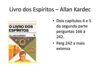 Livro dos Espíritos – Allan Kardec
• Dois capítulos 4 e 5
da segunda parte
perguntas 166 a
242.
• Perg 242 a mais
extensa
 