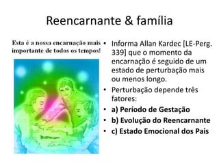 Reencarnante & família
• Informa Allan Kardec [LE-Perg.
339] que o momento da
encarnação é seguido de um
estado de perturbação mais
ou menos longo.
• Perturbação depende três
fatores:
• a) Período de Gestação
• b) Evolução do Reencarnante
• c) Estado Emocional dos Pais
 