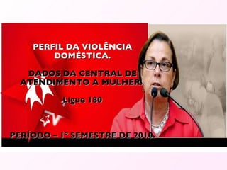 PERFIL DA VIOLÊNCIA DOMÉSTICA. DADOS DA CENTRAL DE ATENDIMENTO A MULHER.  Ligue 180 PERÍODO – 1º SEMESTRE DE 2010. 