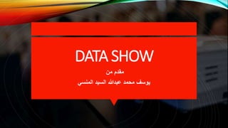 DATA SHOW
‫من‬ ‫مقدم‬
‫المنسي‬ ‫السيد‬ ‫عبدهللا‬ ‫محمد‬ ‫يوسف‬
 