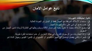 ‫األمان‬ ‫عوامل‬ ‫تابع‬
‫ثانيا‬
:
‫الكهرباء‬ ‫احتياطات‬
:

‫العالية‬ ‫الجودة‬ ‫ذو‬ ‫البديل‬ ‫أو‬ ‫فقط‬ ‫الجهاز‬ ‫مع‬ ‫المرفقة‬ ‫األسالك‬ ‫استخدام‬
.

‫الجهاز‬ ‫كهرباء‬ ‫سلك‬ ‫على‬ ‫شي‬ ‫أي‬ ‫وضع‬ ‫عدم‬
.

‫تامين‬ ‫لزيادة‬ ‫الطاولة‬ ‫في‬ ‫ربطها‬ ‫ويتم‬ ‫األقدام‬ ‫مسار‬ ‫عن‬ ‫بعيدة‬ ‫تكون‬ ‫ال‬ ‫بحيث‬ ‫األسالك‬ ‫وضع‬
‫من‬ ‫الجهاز‬
‫السقوط‬
.

‫طويلة‬ ‫لفترة‬ ‫استخدامه‬ ‫عدم‬ ‫أو‬ ‫التخزين‬ ‫حالة‬ ‫في‬ ‫كنترول‬ ‫الريموت‬ ‫من‬ ‫البطاريات‬ ‫إزالة‬
.

‫ا‬ ‫وجهاز‬ ‫الفيديو‬ ‫كاميرا‬ ‫أو‬ ‫الكمبيوتر‬ ‫أو‬ ‫كالفيديو‬ ‫أجهزة‬ ‫أي‬ ‫توصيل‬ ‫يفضل‬ ‫وقائي‬ ‫كإجراء‬
‫شو‬ ‫لداتا‬
‫مغلق‬
.
 