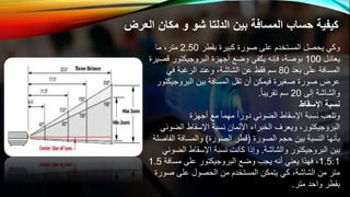 ‫ال‬ ‫مكان‬ ‫و‬ ‫شو‬ ‫الدلتا‬ ‫بين‬ ‫المسافة‬ ‫حساب‬ ‫كيفية‬
‫عرض‬
‫بقطر‬ ‫كبيرة‬ ‫صورة‬ ‫على‬ ‫المستخدم‬ ‫يحصل‬ ‫وكي‬
2.50
‫ما‬ ،‫متر‬
‫يعادل‬
100
‫ق‬ ‫البروجيكتور‬ ‫أجهزة‬ ‫وضع‬ ‫يكفي‬ ‫فإنه‬ ،‫بوصة‬
‫صيرة‬
‫بعد‬ ‫على‬ ‫المسافة‬
80
‫في‬ ‫الرغبة‬ ‫وعند‬ ،‫الشاشة‬ ‫عن‬ ‫فقط‬ ‫سم‬
‫البروج‬ ‫بين‬ ‫المسافة‬ ‫تقل‬ ‫أن‬ ‫فيمكن‬ ‫صغيرة‬ ‫صورة‬ ‫عرض‬
‫يكتور‬
‫إلى‬ ‫والشاشة‬
20
‫تقريبا‬ ‫سم‬
.
‫اإلسقاط‬ ‫نسبة‬
‫أجهزة‬ ‫مع‬ ‫مهما‬ ‫دورا‬ ‫الضوئي‬ ‫اإلسقاط‬ ‫نسبة‬ ‫وتلعب‬
‫الض‬ ‫اإلسقاط‬ ‫نسبة‬ ‫األلمان‬ ‫الخبراء‬ ‫ويعرف‬ ،‫البروجيكتور‬
‫وئي‬
‫الصورة‬ ‫حجم‬ ‫بين‬ ‫النسبة‬ ‫بأنها‬
(
‫الصورة‬ ‫قطر‬
)
‫ال‬ ‫والمسافة‬
‫فاصلة‬
‫والشاشة‬ ‫البروجيكتور‬ ‫بين‬
.
‫الض‬ ‫اإلسقاط‬ ‫نسبة‬ ‫كانت‬ ‫وإذا‬
‫وئي‬
1.5:1
‫مساف‬ ‫على‬ ‫البروجيكتور‬ ‫وضع‬ ‫يجب‬ ‫أنه‬ ‫يعني‬ ‫فهذا‬ ،
‫ة‬
1.5
‫ص‬ ‫على‬ ‫الحصول‬ ‫من‬ ‫المستخدم‬ ‫يتمكن‬ ‫كي‬ ،‫الشاشة‬ ‫من‬ ‫متر‬
‫ورة‬
‫متر‬ ‫واحد‬ ‫بقطر‬
.
 