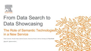 From Data Search to
Data Showcasing
Peter Cotroneo, Wouter Haak, Gabriel Oscares, Eleonora Presani, Abhinav Rohatgi and Paul Groth
@pgroth | @elsevierlabs |
The Role of Semantic Technologies
in a New Service
 
