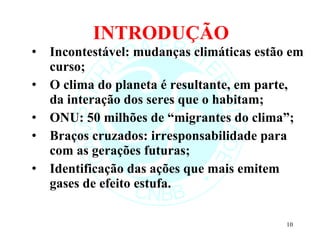 INTRODUÇÃO Incontestável: mudanças climáticas estão em curso; O clima do planeta é resultante, em parte, da interação dos seres que o habitam; ONU: 50 milhões de “migrantes do clima”; Braços cruzados: irresponsabilidade para com as gerações futuras; Identificação das ações que mais emitem gases de efeito estufa. 