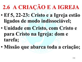 2.6  A CRIAÇÃO E A IGREJA Ef 5, 22-23: Cristo e a Igreja estão ligados de modo indissociável; Unidade em Cristo, com Cristo e para Cristo na Igreja: dom e tarefa; Missão que abarca toda a criação; 