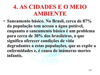 4. AS CIDADES E O MEIO AMBIENTE Saneamento básico. No Brasil, cerca de 87% da população tem acesso a água potável, enquanto o saneamento básico é um problema para cerca de 30% dos brasileiros, o que significa oferecer condições de vida degradantes a estas populações, que as expõe a enfermidades e, é causa de inúmeras mortes infantis. 