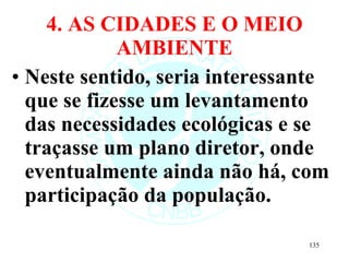 4. AS CIDADES E O MEIO AMBIENTE Neste sentido, seria interessante que se fizesse um levantamento das necessidades ecológicas e se traçasse um plano diretor, onde eventualmente ainda não há, com participação da população. 