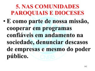 5. NAS COMUNIDADES PAROQUIAIS E DIOCESES E como parte de nossa missão, cooperar em programas confiáveis em andamento na sociedade, denunciar descasos de empresas e mesmo do poder público.  