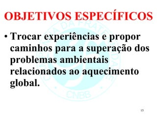 OBJETIVOS ESPECÍFICOS Trocar experiências e propor caminhos para a superação dos problemas ambientais relacionados ao aquecimento global. 