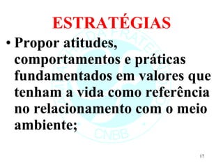 ESTRATÉGIAS Propor atitudes, comportamentos e práticas fundamentados em valores que tenham a vida como referência no relacionamento com o meio ambiente; 