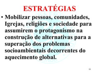 ESTRATÉGIAS Mobilizar pessoas, comunidades, Igrejas, religiões e sociedade para assumirem o protagonismo na construção de alternativas para a superação dos problemas socioambientais decorrentes do aquecimento global. 