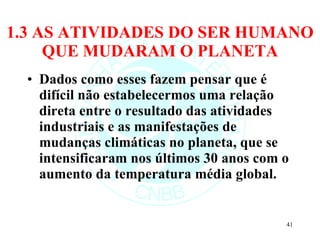 1.3 AS ATIVIDADES DO SER HUMANO QUE MUDARAM O PLANETA Dados como esses fazem pensar que é difícil não estabelecermos uma relação direta entre o resultado das atividades industriais e as manifestações de mudanças climáticas no planeta, que se intensificaram nos últimos 30 anos com o aumento da temperatura média global. 