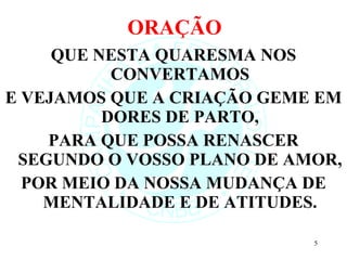ORAÇÃO QUE NESTA QUARESMA NOS CONVERTAMOS E VEJAMOS QUE A CRIAÇÃO GEME EM DORES DE PARTO, PARA QUE POSSA RENASCER SEGUNDO O VOSSO PLANO DE AMOR, POR MEIO DA NOSSA MUDANÇA DE MENTALIDADE E DE ATITUDES. 