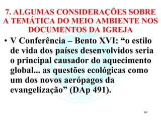 7. ALGUMAS CONSIDERAÇÕES SOBRE A TEMÁTICA DO MEIO AMBIENTE NOS DOCUMENTOS DA IGREJA V Conferência – Bento XVI: “o estilo de vida dos países desenvolvidos seria o principal causador do aquecimento global... as questões ecológicas como um dos novos aerópagos da evangelização” (DAp 491). 
