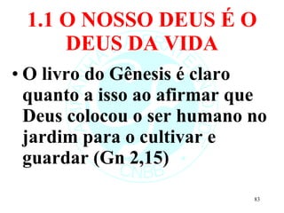 1.1 O NOSSO DEUS É O DEUS DA VIDA O livro do Gênesis é claro quanto a isso ao afirmar que Deus colocou o ser humano no jardim para o cultivar e guardar (Gn 2,15) 
