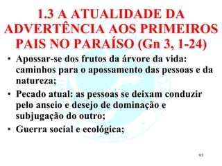 1.3 A ATUALIDADE DA ADVERTÊNCIA AOS PRIMEIROS PAIS NO PARAÍSO (Gn 3, 1-24) Apossar-se dos frutos da árvore da vida: caminhos para o apossamento das pessoas e da natureza; Pecado atual: as pessoas se deixam conduzir pelo anseio e desejo de dominação e subjugação do outro; Guerra social e ecológica; 