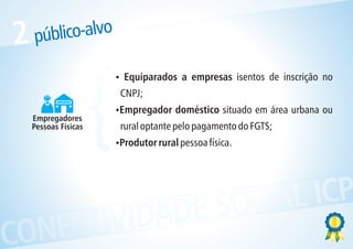 2   público-alvo



                      {
                          Equiparados a empresas isentos de inscrição no
                          ?
                           CNPJ;
                          ? doméstico situado em área urbana ou
                          Empregador
    Empregadores
    Pessoas Físicas        rural optante pelo pagamento do FGTS;
                          Produtor rural pessoa física.
                          ?




            ESOCIAL ICP
CONECTIVIDAD
 