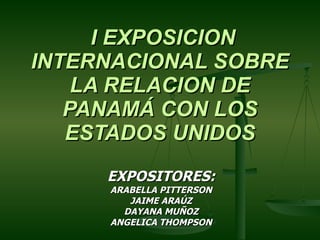 I EXPOSICION INTERNACIONAL SOBRE LA RELACION DE PANAMÁ CON LOS ESTADOS UNIDOS EXPOSITORES: ARABELLA PITTERSON JAIME ARAÚZ DAYANA MUÑOZ ANGELICA THOMPSON 
