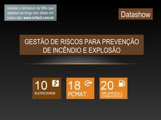 GESTÃO DE RISCOS PARA PREVENÇÃO
DE INCÊNDIO E EXPLOSÃO
Acesse o remissivo de NRs que
aparece ao longo dos slides em
nosso site: www.nrfacil.com.br Datashow
 