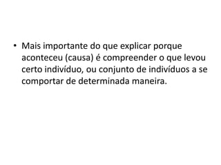 • Mais importante do que explicar porque
aconteceu (causa) é compreender o que levou
certo indivíduo, ou conjunto de indivíduos a se
comportar de determinada maneira.
 