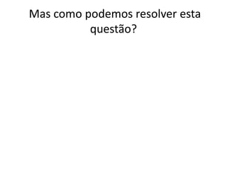 Mas como podemos resolver esta
questão?
 