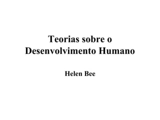 Teorias sobre o
Desenvolvimento Humano
Helen Bee
 