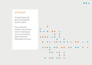 LET’S RECAP
The age of data is all
about making better
decisions, faster.
If you waste your
analyst’s time cleaning
and normalizing data
sets, you’re throwing
away competitive
advantage and money.
 