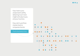 If you have it, your
analyst teams will ﬂy,
delivering much more
insight and value to you
and your business.
If you don’t, you’ll lose
market share to
companies that do.
That’s the bottom line.
 