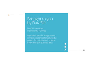 Brought to you
by DataSift
DataSift specializes
in Social Data Framing.
We make it easy for analyst teams
in major enterprises to harness the
power of social data and combine
it with their own business data.
 