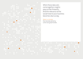 When these data sets
come together, insights
pop out like ﬁreworks.
And the relevance of the
social noise to your business
becomes clear as day.
Make no mistake:
this new data alchemy
is the next great frontier.
 