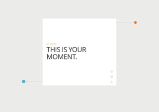 In short,
THIS IS YOUR
MOMENT.
 
