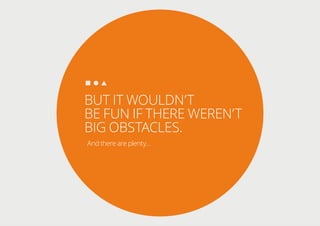 BUT IT WOULDN’T
BE FUN IF THERE WEREN’T
BIG OBSTACLES.
And there are plenty…
 