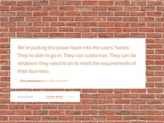 We’re putting the power back into the users’ hands.
They’re able to go in. They can customize. They can do
whatever they need to do to meet the requirements of
their business.
ǜǜ Ebony Weddington Data Analyst, ExxonMobil
L E A R N M O R E
 