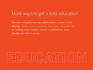 More ways to get a data education
Education companies have also added analytics courses to their
offerings. Udacity, General Assembly, Pluralsight, and Lynda.com
are teaching visual-analytics courses to professionals, some
virtually and some in-person.
 