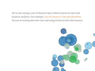 We’re also seeing a rise of Massive Open Online Courses on data and
business analytics. For example, one of Coursera’s top specializations
focuses on turning data into value and using metrics to drive the business.
 