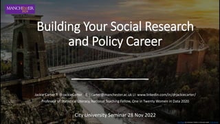 Building Your Social Research
and Policy Career
Jackie Carter T: @JackieCarter E: j.carter@manchester.ac.uk LI: www.linkedin.com/in/drjackiecarter/
Professor of Statistical Literacy, National Teaching Fellow, One in Twenty Women in Data 2020
City University Seminar 28 Nov 2022
This Photo by Unknown Author is licensed under CC BY-NC-ND
 