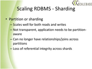 Scaling RDBMS - ShardingPartition or shardingScales well for both reads and writesNot transparent, application needs to be partition-awareCan no longer have relationships/joins across partitionsLoss of referential integrity across shards