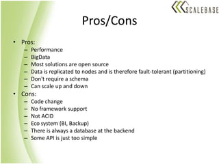 Pros/ConsPros:PerformanceBigDataMost solutions are open sourceData is replicated to nodes and is therefore fault-tolerant (partitioning)Don't require a schemaCan scale up and downCons:Code changeNo framework supportNot ACIDEco system (BI, Backup)There is always a database at the backendSome API is just too simple