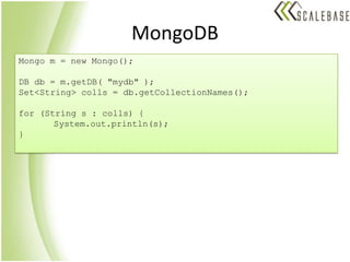 MongoDBMongo m = new Mongo();DB db = m.getDB( "mydb" );Set<String> colls = db.getCollectionNames();for (String s : colls) {System.out.println(s);}