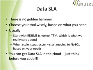 Data SLAThere is no golden hammerChoose your tool wisely, based on what you needUsuallyStart with RDBMS (shortest TTM, which is what we really care about)When scale issues occur – start moving to NoSQL based on your needsYou can get Data SLA in the cloud – just think before you code!!!
