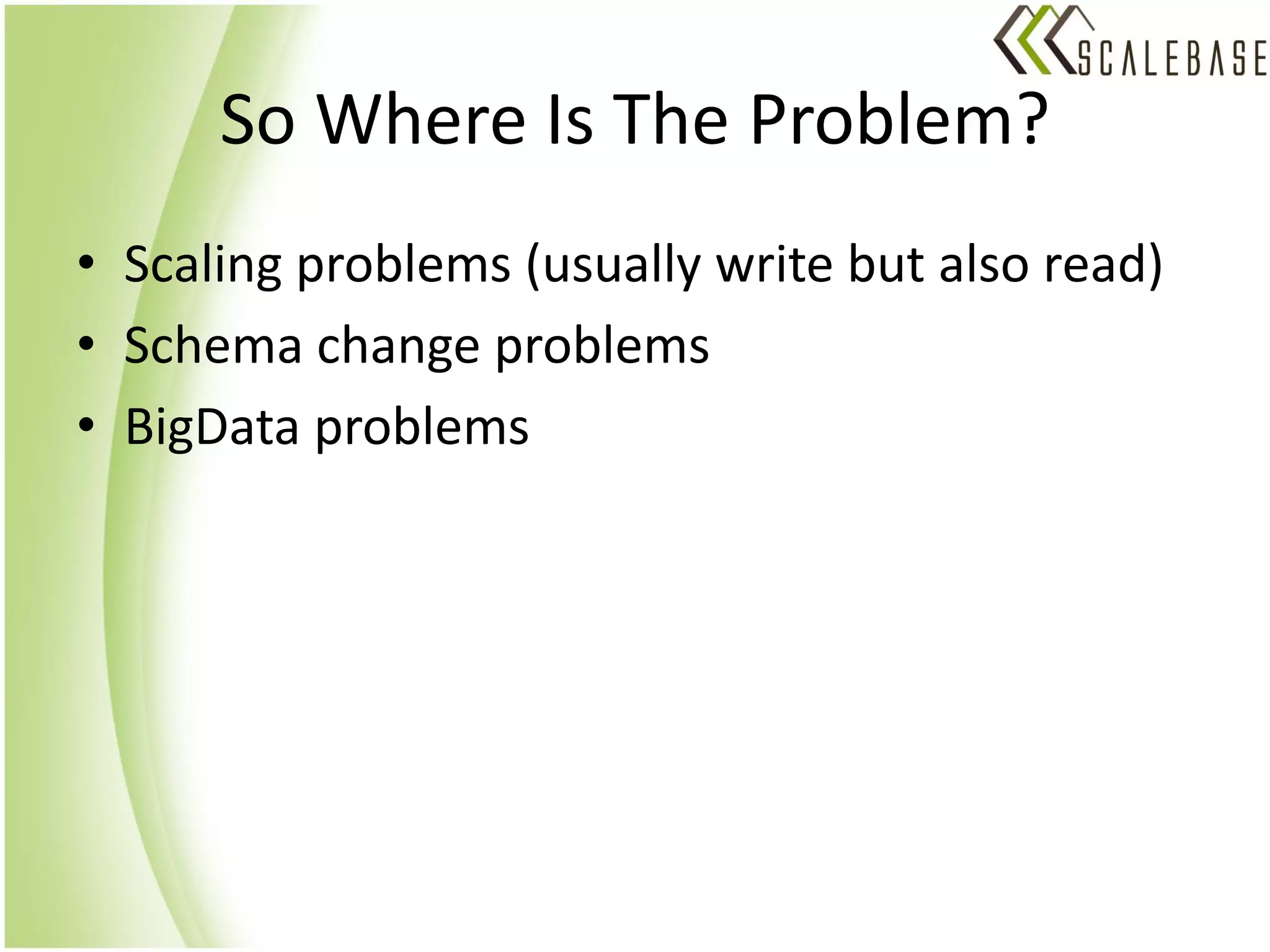 So Where Is The Problem?
• Scaling problems (usually write but also read)
• Schema change problems
• BigData problems
 
