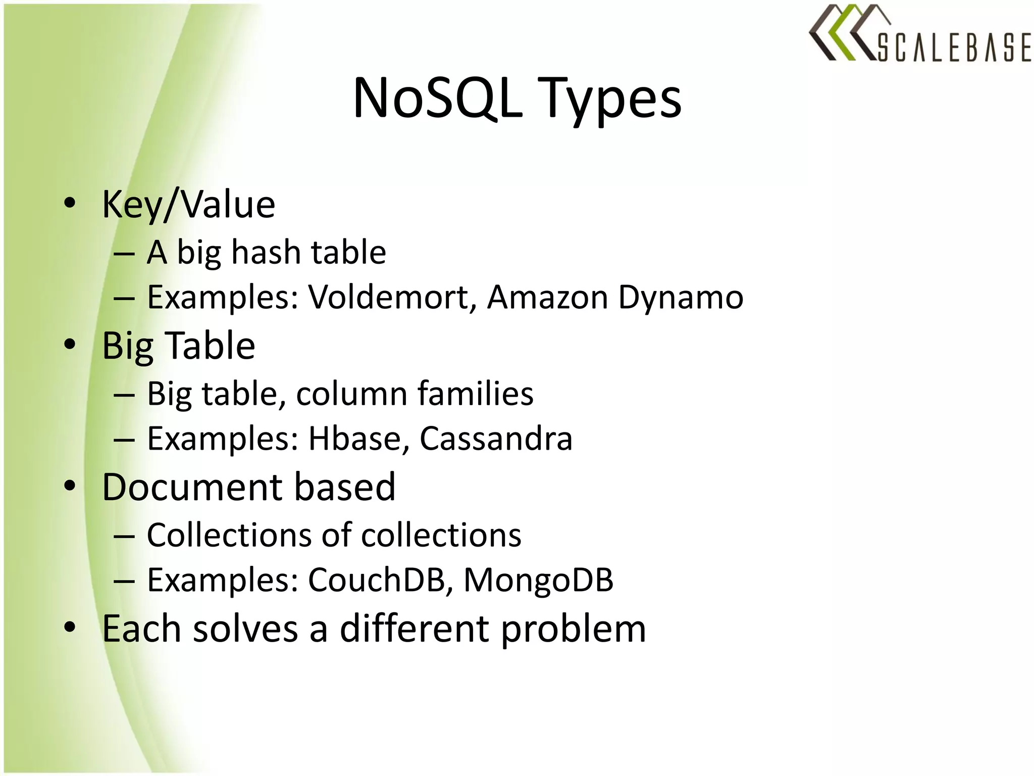 NoSQL Types
• Key/Value
  – A big hash table
  – Examples: Voldemort, Amazon Dynamo
• Big Table
  – Big table, column families
  – Examples: Hbase, Cassandra
• Document based
  – Collections of collections
  – Examples: CouchDB, MongoDB
• Each solves a different problem
 