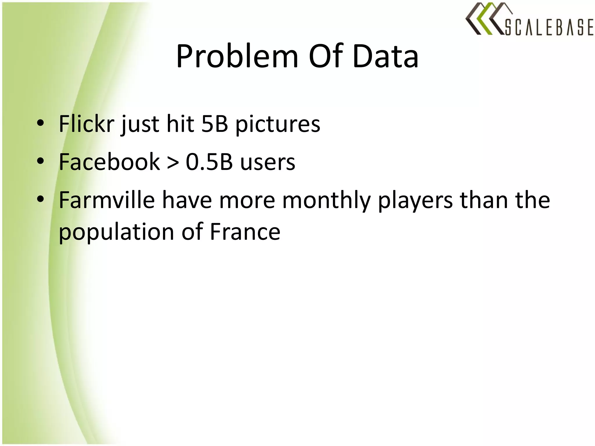 Problem Of Data
• Flickr just hit 5B pictures
• Facebook > 0.5B users
• Farmville have more monthly players than the
  population of France
 