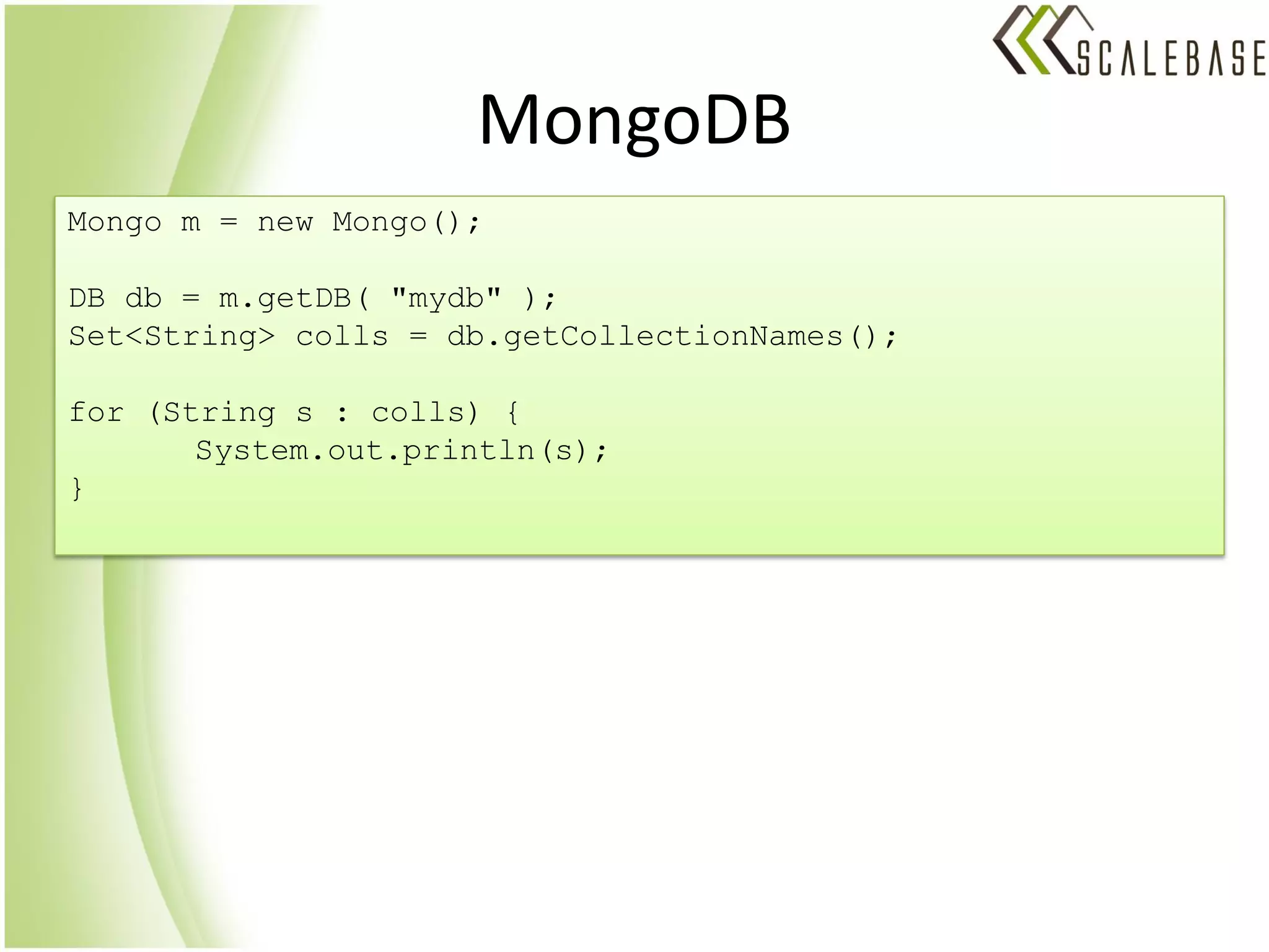 MongoDB
Mongo m = new Mongo();

DB db = m.getDB( "mydb" );
Set<String> colls = db.getCollectionNames();

for (String s : colls) {
       System.out.println(s);
}
 