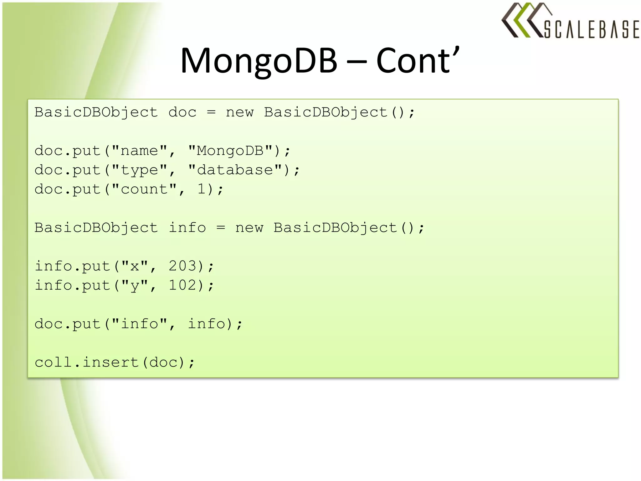 MongoDB – Cont’
BasicDBObject doc = new BasicDBObject();

doc.put("name", "MongoDB");
doc.put("type", "database");
doc.put("count", 1);

BasicDBObject info = new BasicDBObject();

info.put("x", 203);
info.put("y", 102);

doc.put("info", info);

coll.insert(doc);
 