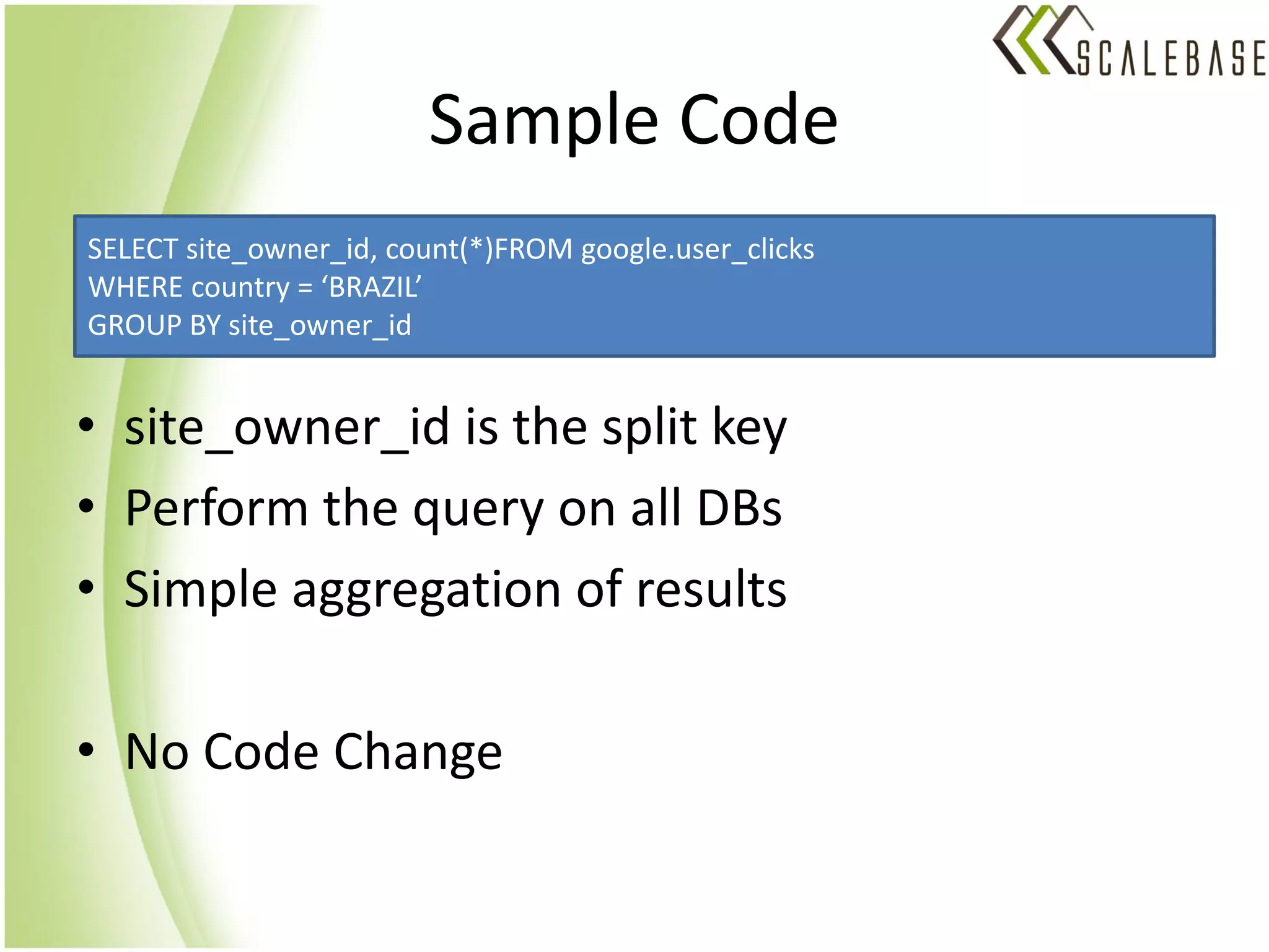 Sample Code
SELECT site_owner_id, count(*)FROM google.user_clicks
WHERE country = ‘BRAZIL’
GROUP BY site_owner_id


• site_owner_id is the split key
• Perform the query on all DBs
• Simple aggregation of results

• No Code Change
 