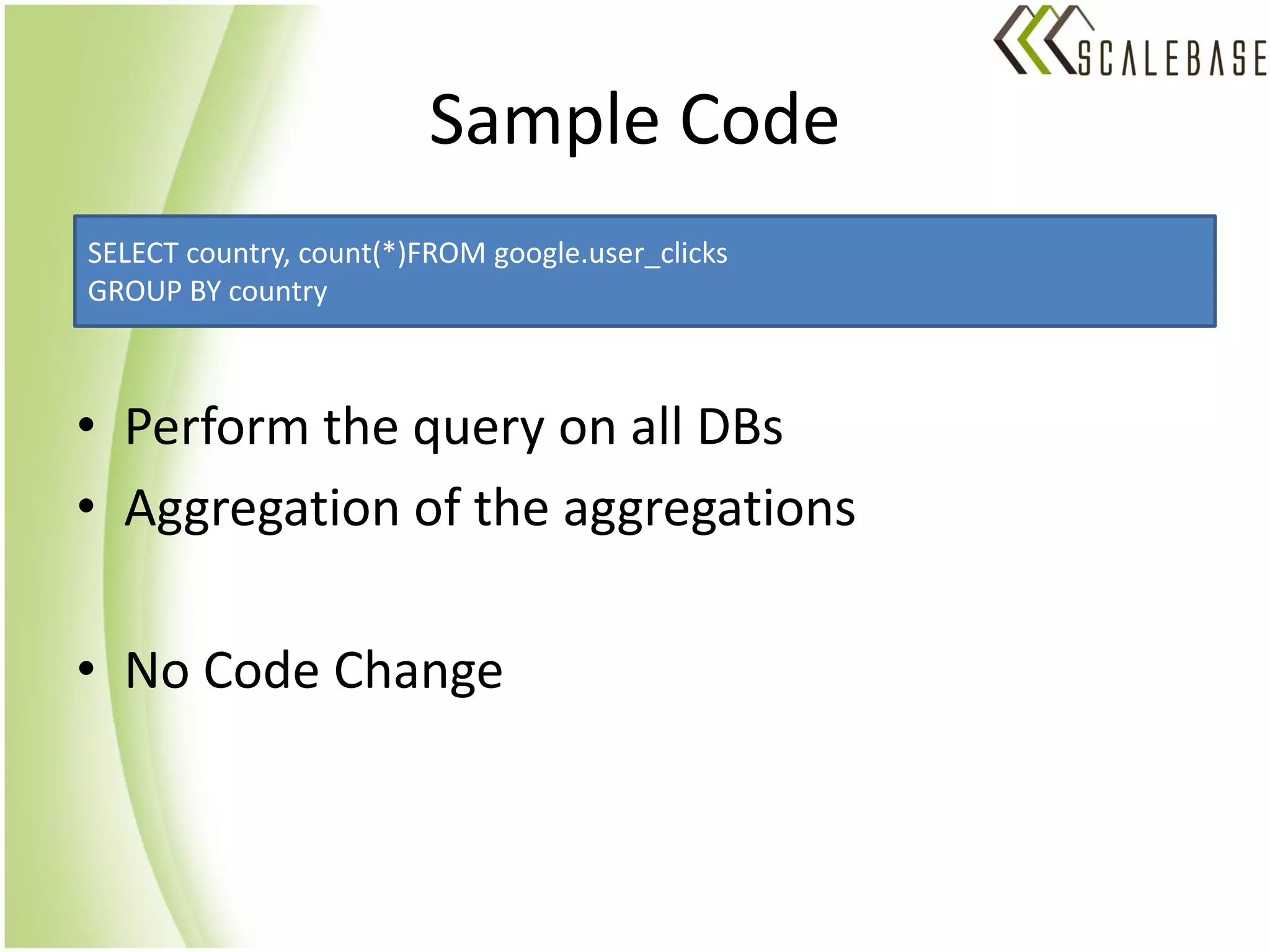 Sample Code
SELECT country, count(*)FROM google.user_clicks
GROUP BY country



• Perform the query on all DBs
• Aggregation of the aggregations

• No Code Change
 