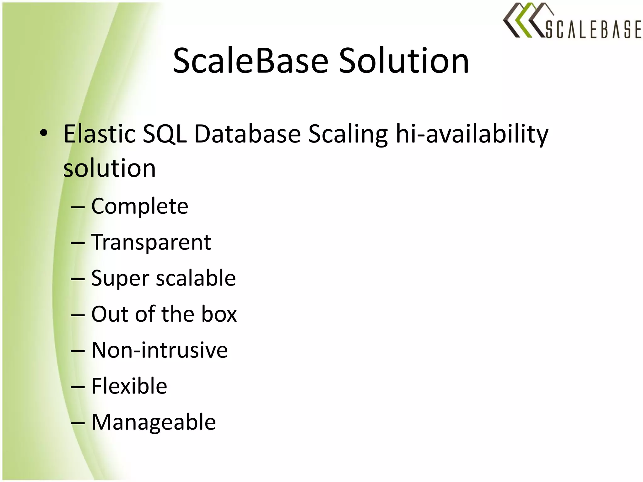 ScaleBase Solution
• Elastic SQL Database Scaling hi-availability
  solution
  – Complete
  – Transparent
  – Super scalable
  – Out of the box
  – Non-intrusive
  – Flexible
  – Manageable
 