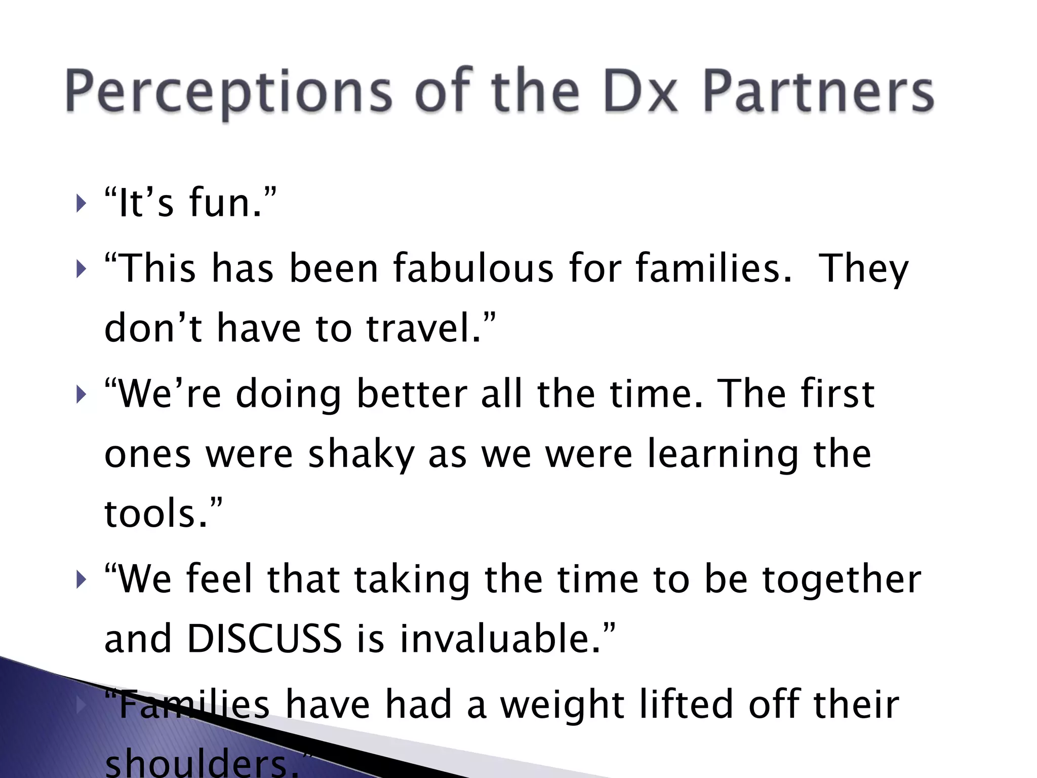 “ It’s fun.” “ This has been fabulous for families.  They don’t have to travel.” “ We’re doing better all the time. The first ones were shaky as we were learning the tools.” “ We feel that taking the time to be together and DISCUSS is invaluable.” “ Families have had a weight lifted off their shoulders.” 